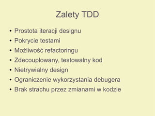 Zalety TDD
● Prostota iteracji designu
● Pokrycie testami
● Możliwość refactoringu
● Zdecouplowany, testowalny kod
● Nietrywialny design
● Ograniczenie wykorzystania debugera
● Brak strachu przez zmianami w kodzie
 