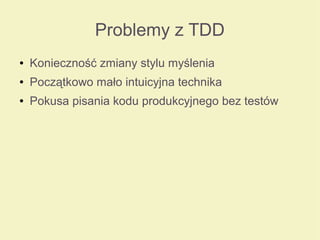 Problemy z TDD
● Konieczność zmiany stylu myślenia
● Początkowo mało intuicyjna technika
● Pokusa pisania kodu produkcyjnego bez testów
 