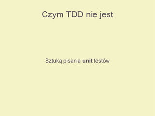 Czym TDD nie jest
Sztuką pisania unit testów
 