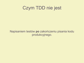 Czym TDD nie jest
Napisaniem testów po zakończeniu pisania kodu
produkcyjnego.
 