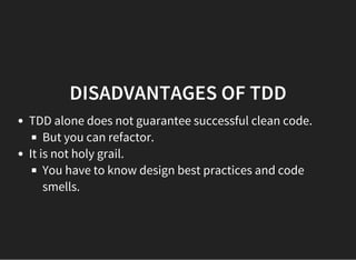 DISADVANTAGES OF TDD
TDD alone does not guarantee successful clean code.
But you can refactor.
It is not holy grail.
You have to know design best practices and code
smells.
 