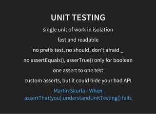 UNIT TESTING
single unit of work in isolation
fast and readable
no prefix test, no should, don’t afraid _
no assertEquals(), asserTrue() only for boolean
one assert to one test
custom asserts, but it could hide your bad API
Martin Skurla - When
assertThat(you).understandUnitTesting() fails
 