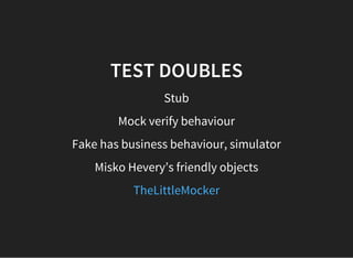 TEST DOUBLES
Stub
Mock verify behaviour
Fake has business behaviour, simulator
Misko Hevery’s friendly objects
TheLittleMocker
 