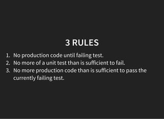 3 RULES
1. No production code until failing test.
2. No more of a unit test than is sufficient to fail.
3. No more production code than is sufficient to pass the
currently failing test.
 