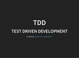 TDD
TEST DRIVEN DEVELOPMENT
Created by /Jakub Koci @jakubkoci
 