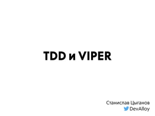 TDD и VIPER
Станислав Цыганов
DevAlloy
 