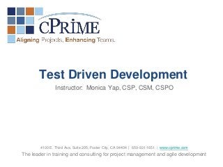 Test Driven Development
                Instructor: Monica Yap, CSP, CSM, CSPO




        4100 E. Third Ave, Suite 205, Foster City, CA 94404 | 650-931-1651 | www.cprime.com
The leader in training and consulting for project management and agile development
 