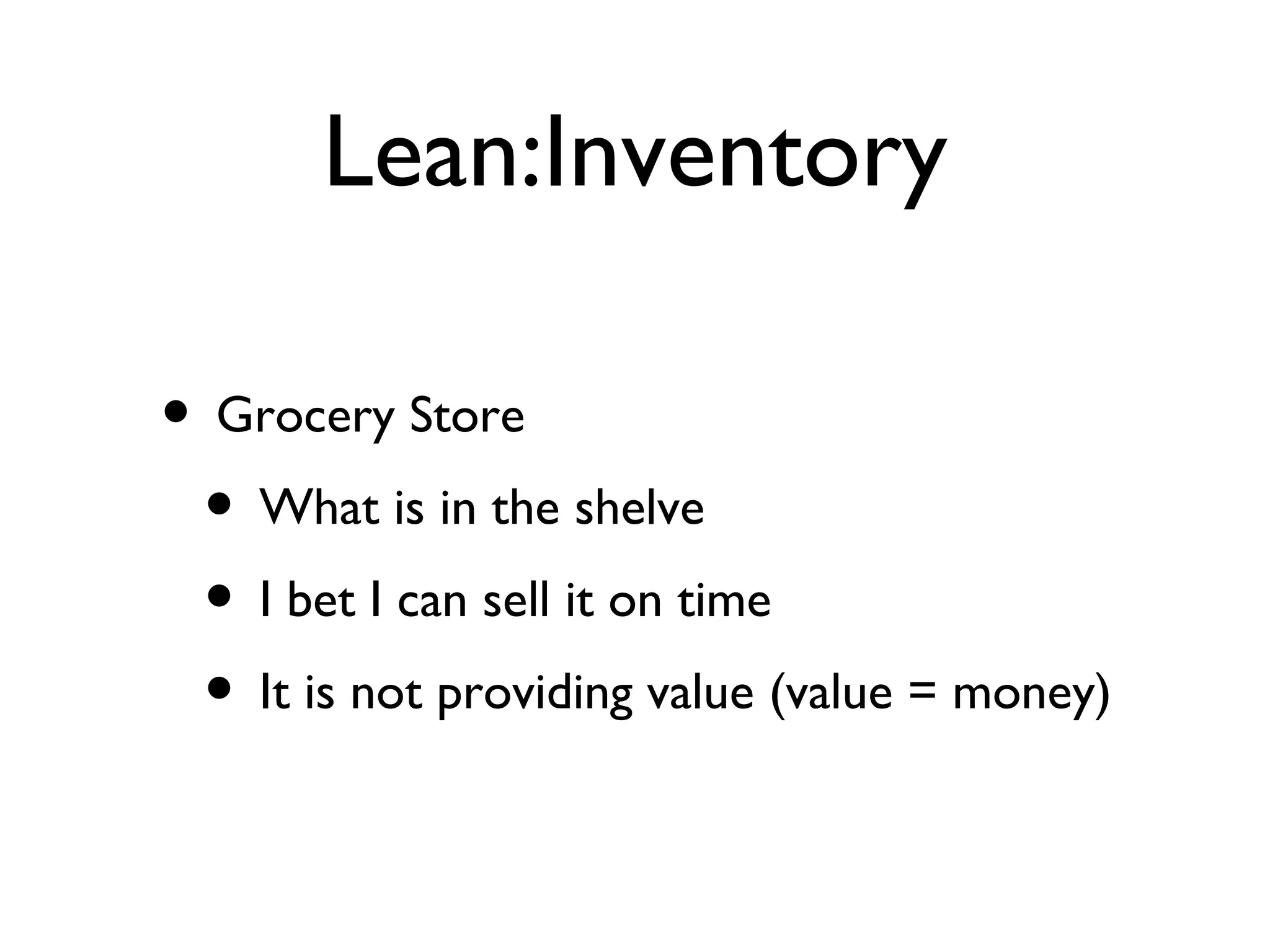 Lean:Inventory Grocery Store What is in the shelve I bet I can sell it on time It is not providing value (value = money) 