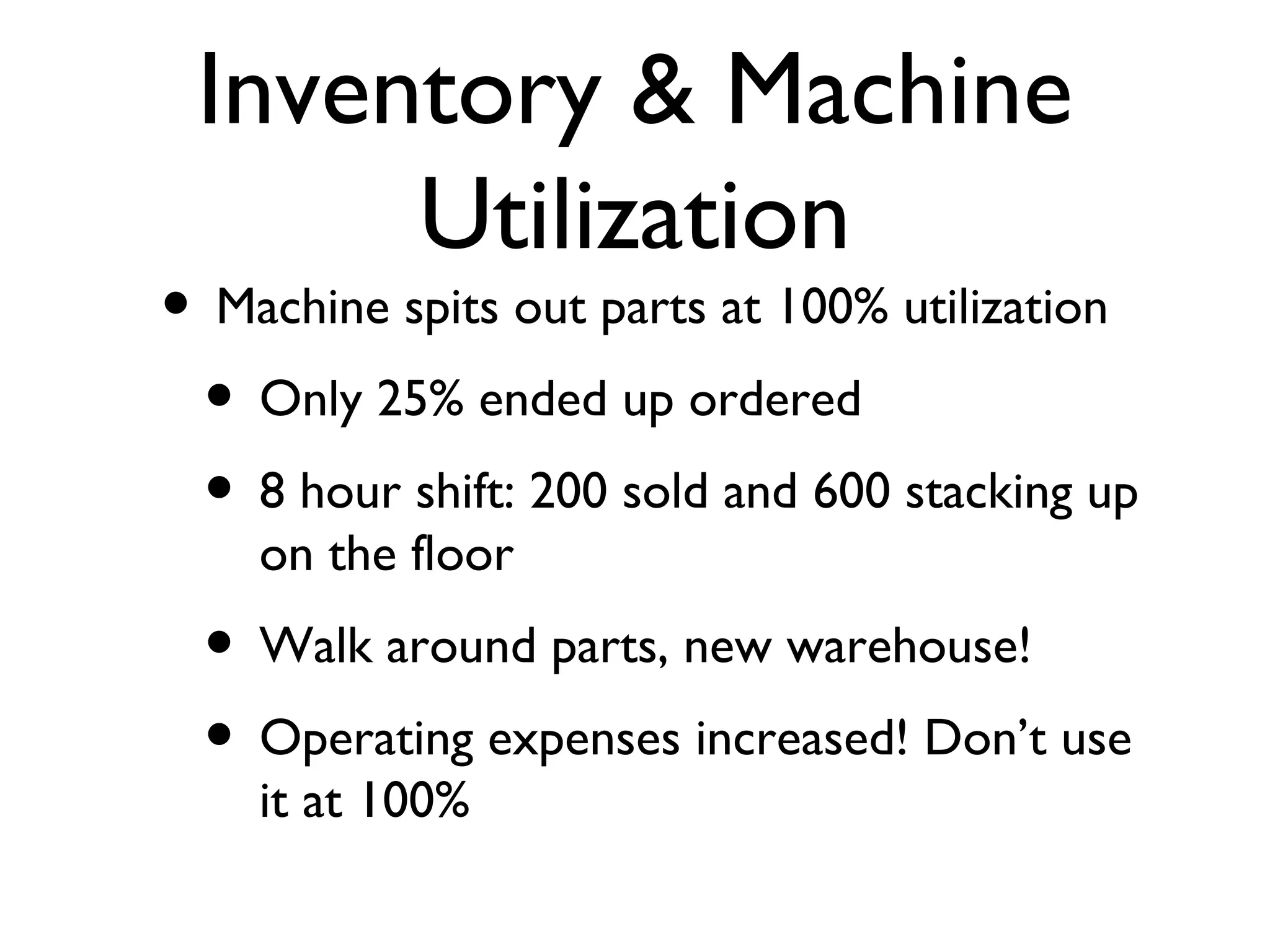 Inventory & Machine Utilization Machine spits out parts at 100% utilization Only 25% ended up ordered 8 hour shift: 200 sold and 600 stacking up on the floor Walk around parts, new warehouse! Operating expenses increased! Don’t use it at 100% 