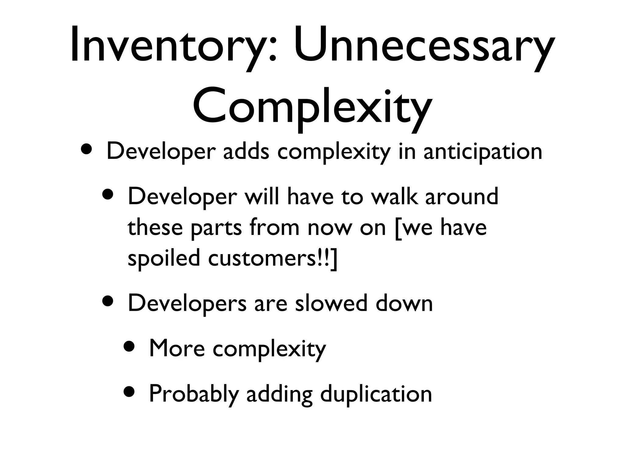 Inventory: Unnecessary Complexity Developer adds complexity in anticipation Developer will have to walk around these parts from now on [we have spoiled customers!!] Developers are slowed down More complexity Probably adding duplication 