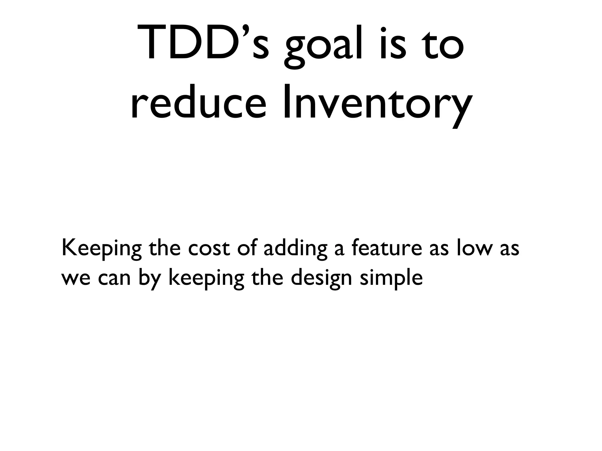 TDD’s goal is to reduce Inventory Keeping the cost of adding a feature as low as we can by keeping the design simple 