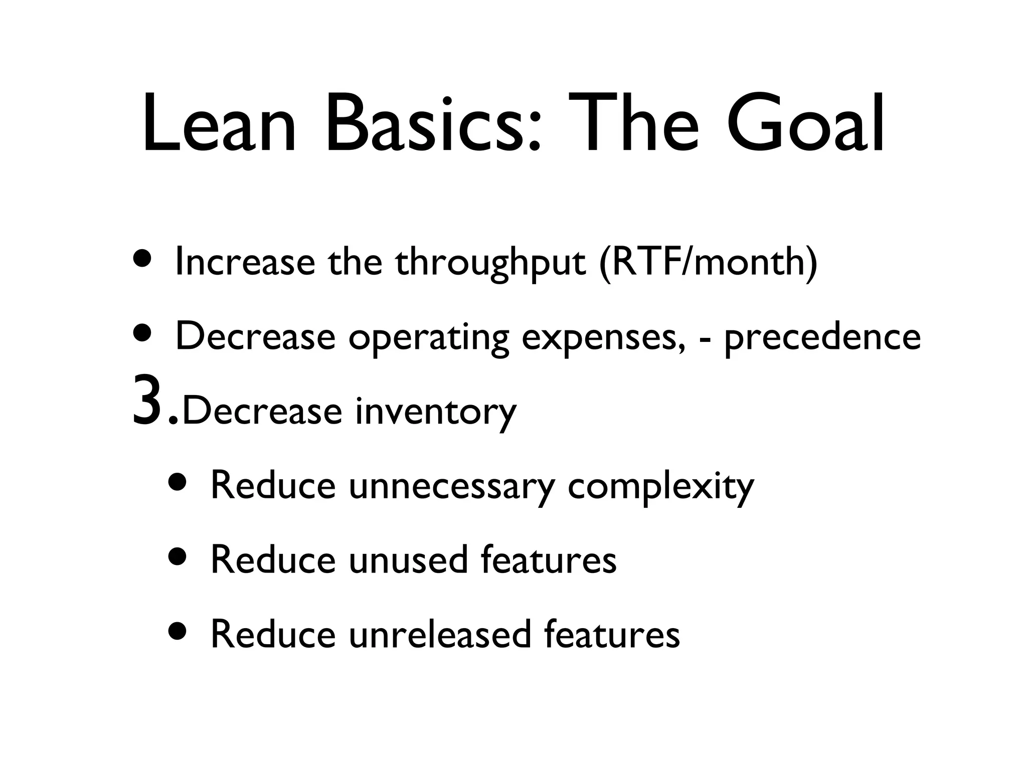 Lean Basics: The Goal Increase the throughput (RTF/month) Decrease operating expenses, - precedence Decrease inventory Reduce unnecessary complexity Reduce unused features Reduce unreleased features 