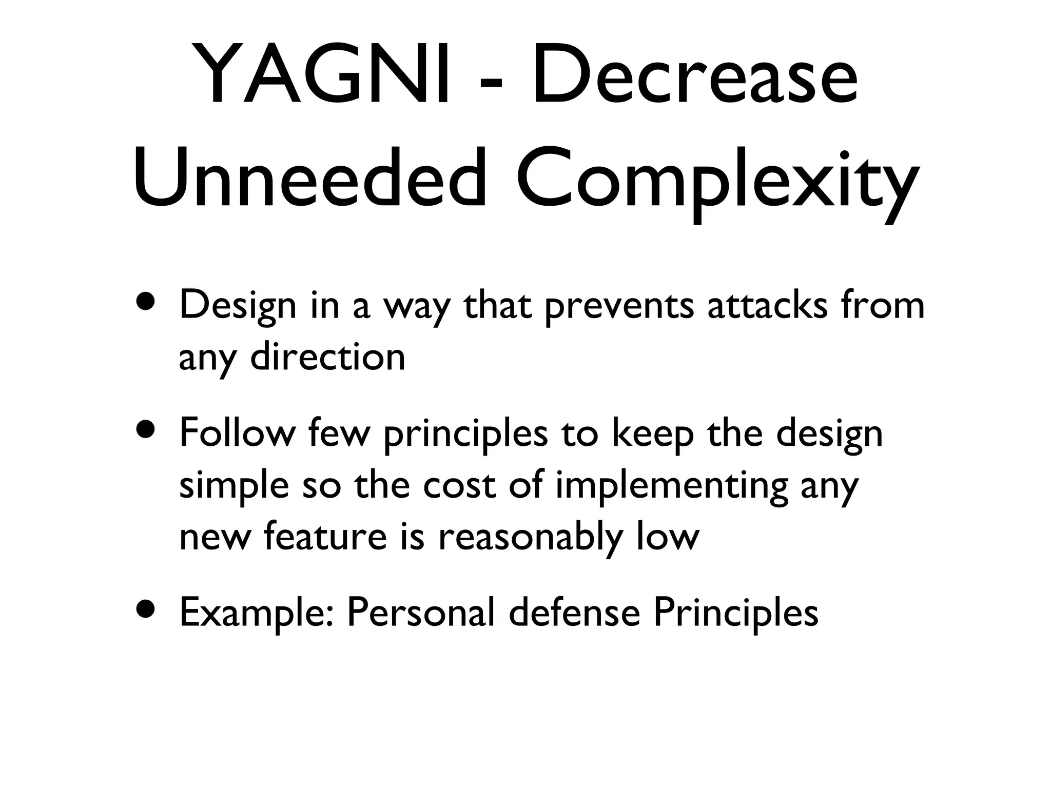 YAGNI - Decrease Unneeded Complexity Design in a way that prevents attacks from any direction Follow few principles to keep the design simple so the cost of implementing any new feature is reasonably low Example: Personal defense Principles 