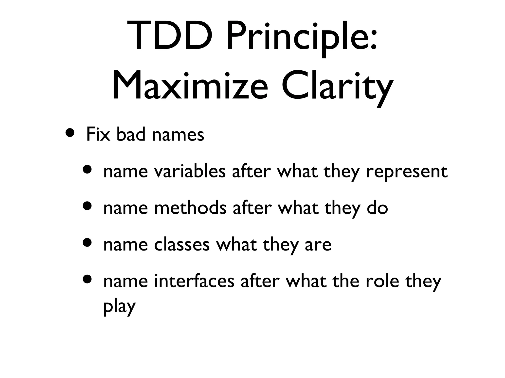 TDD Principle: Maximize Clarity Fix bad names name variables after what they represent name methods after what they do name classes what they are name interfaces after what the role they play 