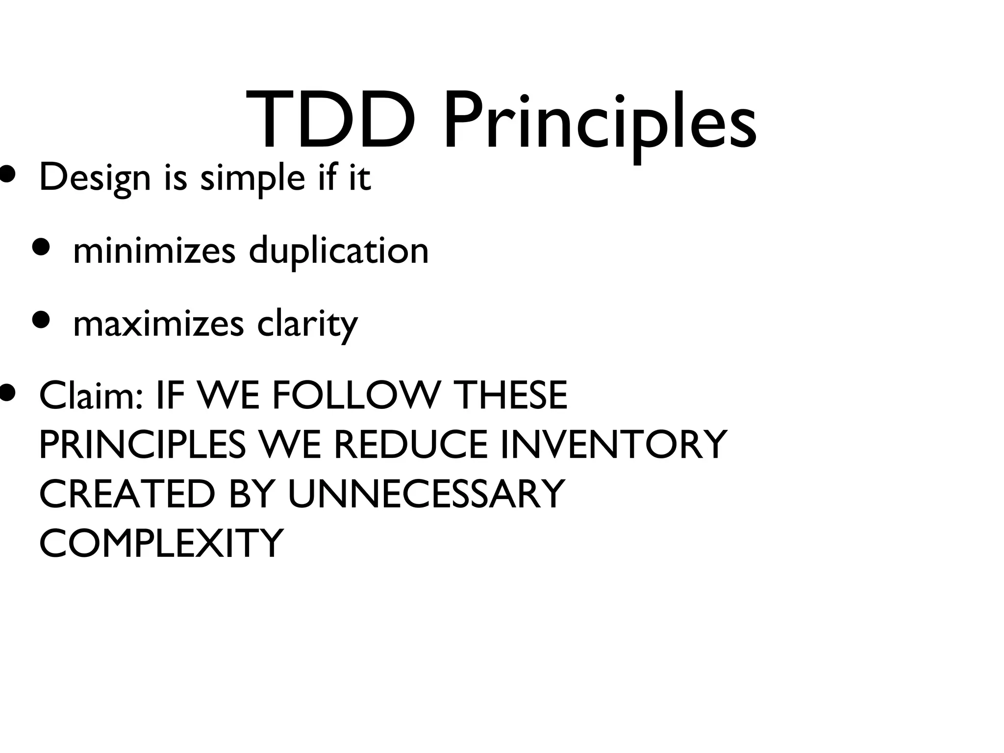 TDD Principles Design is simple if it minimizes duplication maximizes clarity  Claim: IF WE FOLLOW THESE PRINCIPLES WE REDUCE INVENTORY CREATED BY UNNECESSARY COMPLEXITY 