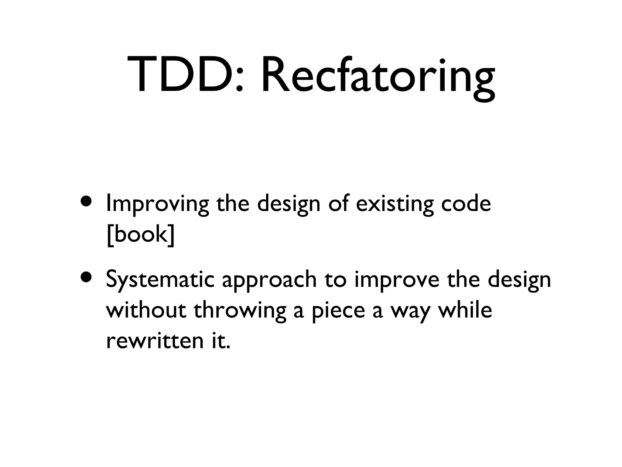 TDD: Recfatoring Improving the design of existing code [book] Systematic approach to improve the design without throwing a piece a way while rewritten it. 