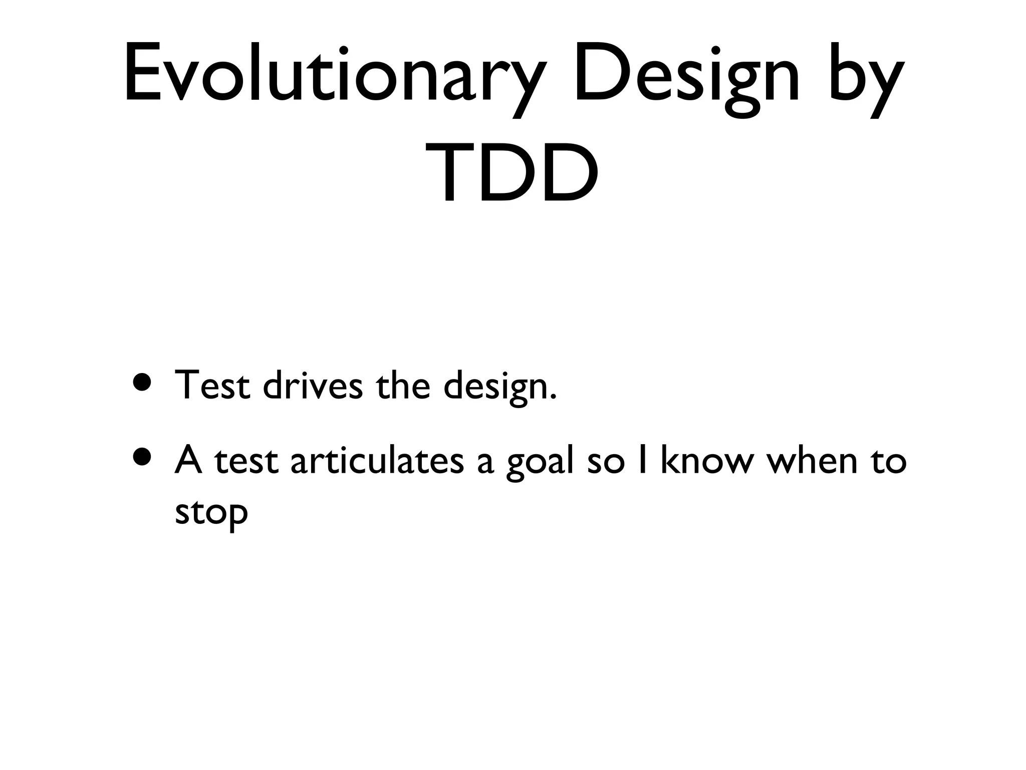 Evolutionary Design by TDD Test drives the design. A test articulates a goal so I know when to stop 