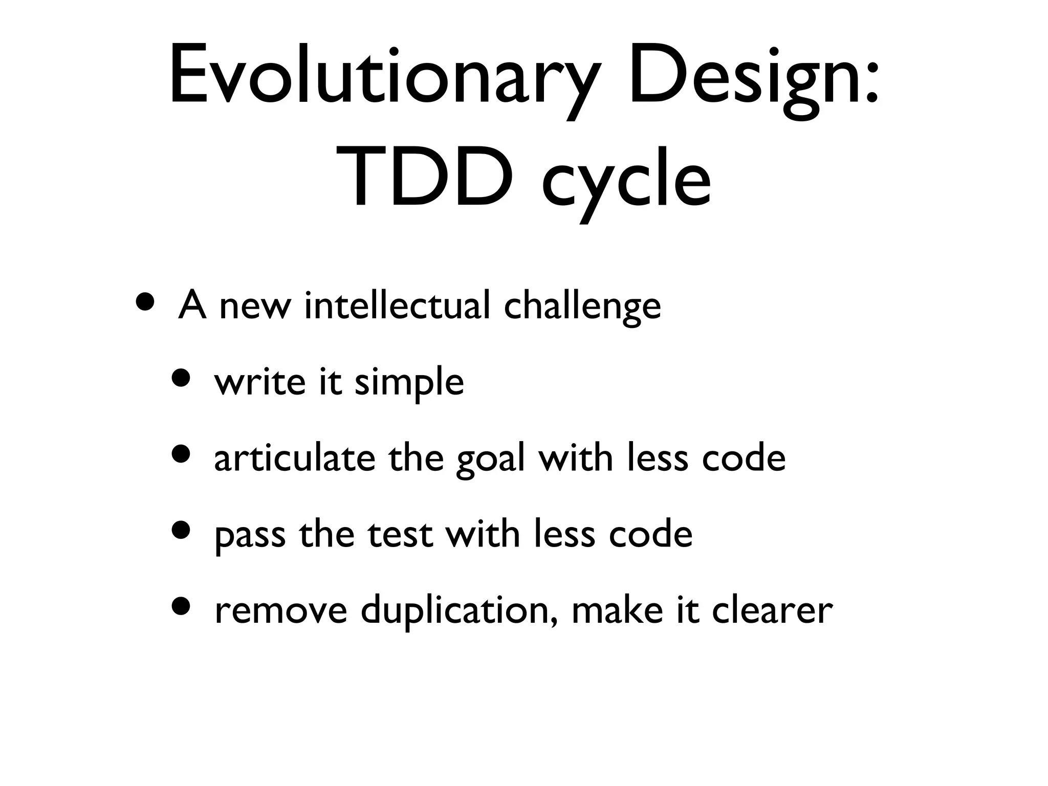 Evolutionary Design: TDD cycle A new intellectual challenge write it simple articulate the goal with less code pass the test with less code remove duplication, make it clearer 