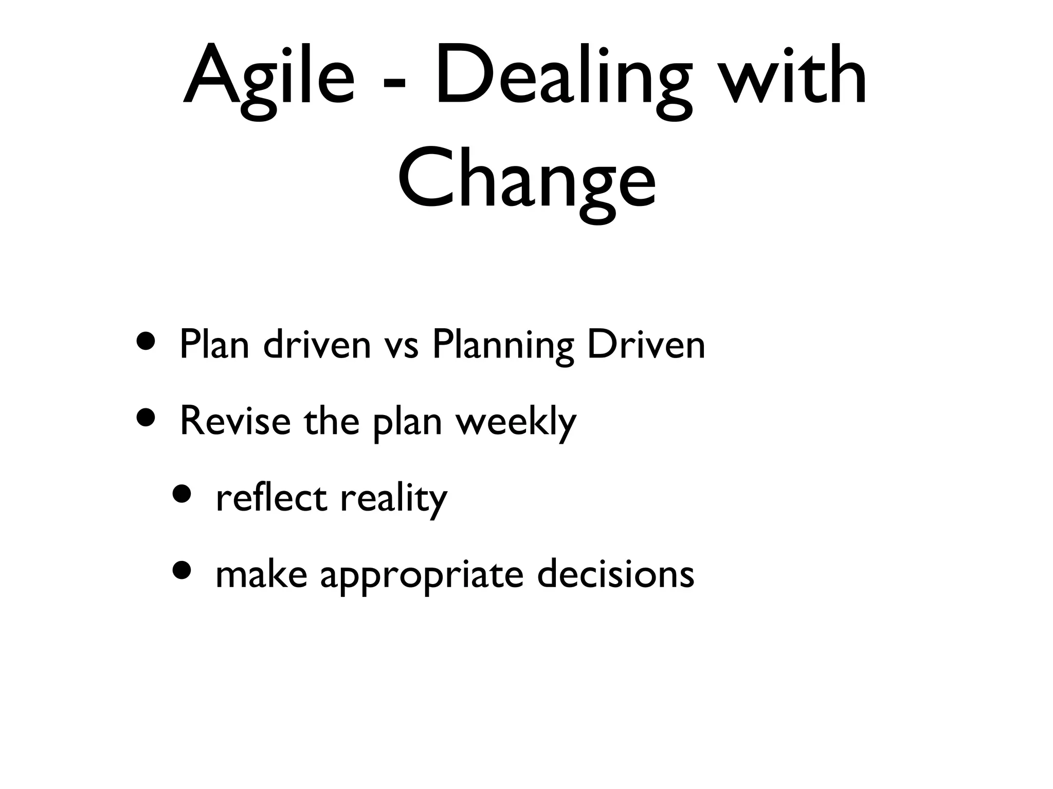 Agile - Dealing with Change Plan driven vs Planning Driven Revise the plan weekly reflect reality make appropriate decisions 