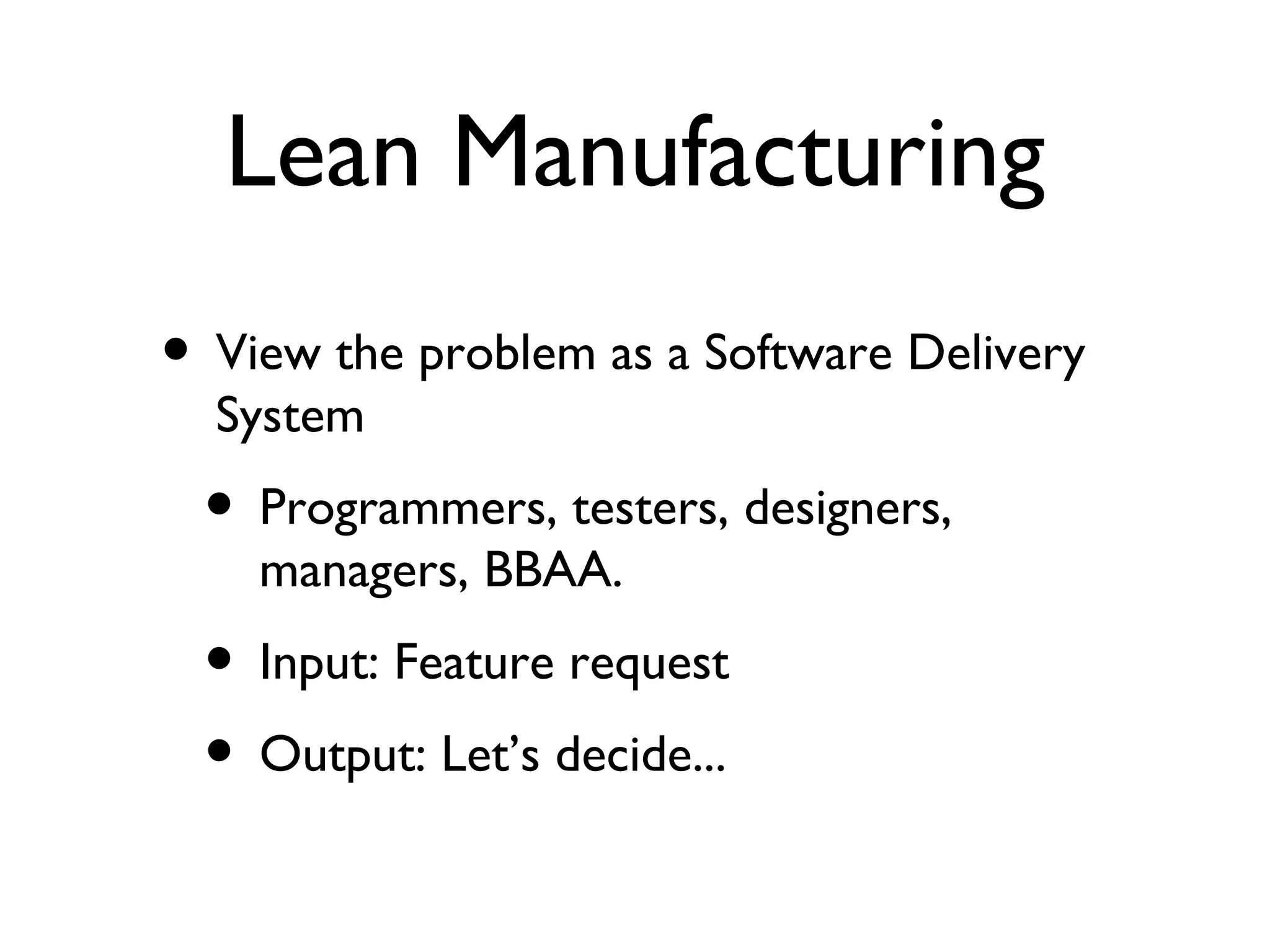 Lean Manufacturing View the problem as a Software Delivery System Programmers, testers, designers, managers, BBAA. Input: Feature request Output: Let’s decide... 