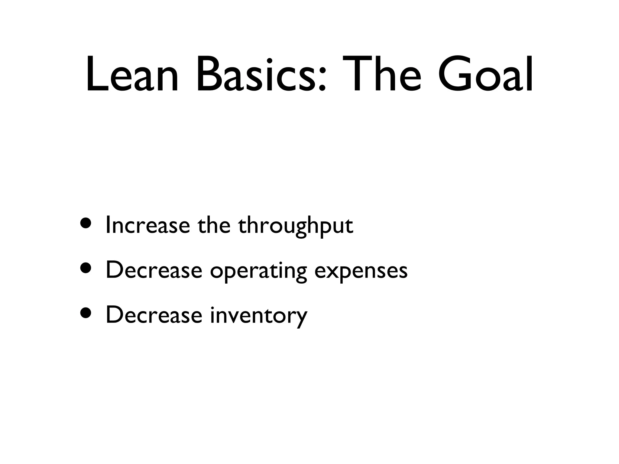 Lean Basics: The Goal Increase the throughput Decrease operating expenses Decrease inventory 