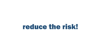 reduce the risk!
 