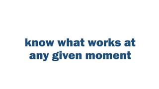 know what works at
any given moment
 