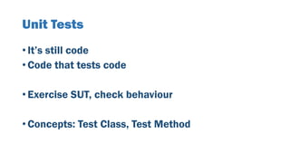 Unit Tests
• It’s still code
• Code that tests code
• Exercise SUT, check behaviour
• Concepts: Test Class, Test Method
 