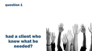 had a client who
knew what he
needed?
question 1
 