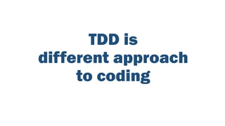 TDD is
different approach
to coding
 