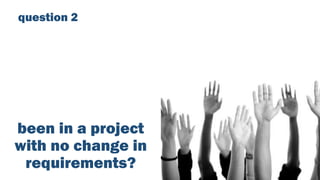 been in a project
with no change in
requirements?
question 2
 