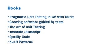 Books
• Pragmatic Unit Testing In C# with Nunit
• Growing software guided by tests
• The art of unit Testing
• Testable Javascript
• Quality Code
• Xunit Patterns
 