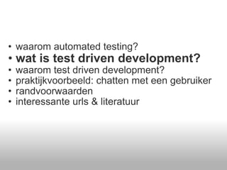 waarom automated testing? wat is test driven development? waarom test driven development? praktijkvoorbeeld: chatten met een gebruiker randvoorwaarden  interessante urls & literatuur  