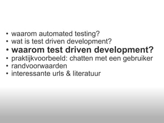 waarom automated testing? wat is test driven development? waarom test driven development? praktijkvoorbeeld: chatten met een gebruiker randvoorwaarden  interessante urls & literatuur  