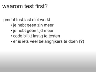 waarom test first? omdat test-last niet werkt je hebt geen zin meer je hebt geen tijd meer code blijkt lastig te testen er is iets veel belangrijkers te doen (?) 