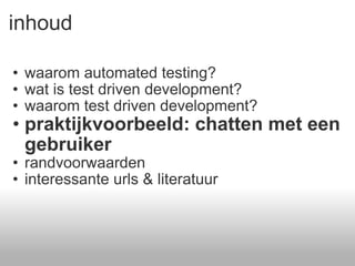 inhoud waarom automated testing? wat is test driven development? waarom test driven development? praktijkvoorbeeld: chatten met een gebruiker randvoorwaarden  interessante urls & literatuur  
