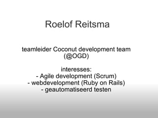 Roelof Reitsma teamleider Coconut development team (@OGD) interesses: - Agile development (Scrum) - webdevelopment (Ruby on Rails) - geautomatiseerd testen 
