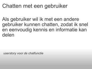 Chatten met een gebruiker Als gebruiker wil ik met een andere gebruiker kunnen chatten, zodat ik snel en eenvoudig kennis en informatie kan delen userstory voor de chatfunctie 