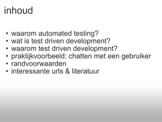 inhoud waarom automated testing? wat is test driven development? waarom test driven development? praktijkvoorbeeld: chatten met een gebruiker randvoorwaarden  interessante urls & literatuur  