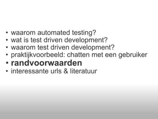 waarom automated testing? wat is test driven development? waarom test driven development? praktijkvoorbeeld: chatten met een gebruiker randvoorwaarden  interessante urls & literatuur  