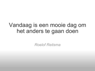 Vandaag is een mooie dag om het anders te gaan doen Roelof Reitsma 