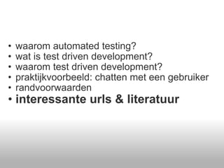 waarom automated testing? wat is test driven development? waarom test driven development? praktijkvoorbeeld: chatten met een gebruiker randvoorwaarden  interessante urls & literatuur  