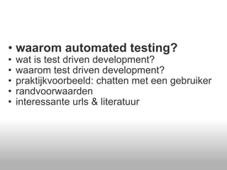 waarom automated testing? wat is test driven development? waarom test driven development? praktijkvoorbeeld: chatten met een gebruiker randvoorwaarden  interessante urls & literatuur  