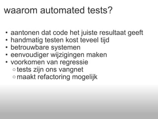 waarom automated tests? aantonen dat code het juiste resultaat geeft handmatig testen kost teveel tijd betrouwbare systemen eenvoudiger wijzigingen maken  voorkomen van regressie tests zijn ons vangnet maakt refactoring mogelijk 