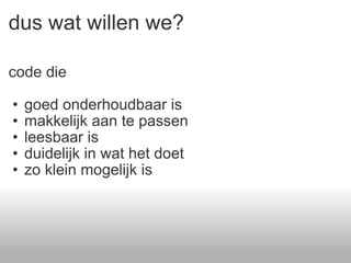 dus wat willen we? code die  goed onderhoudbaar is makkelijk aan te passen leesbaar is duidelijk in wat het doet zo klein mogelijk is 