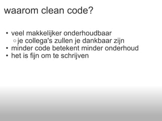 waarom clean code? veel makkelijker onderhoudbaar je collega's zullen je dankbaar zijn minder code betekent minder onderhoud het is fijn om te schrijven  