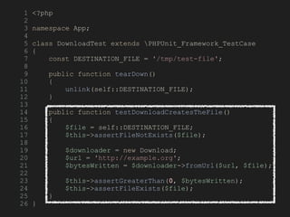 1 <?php
2
3 namespace App;
4
5 class DownloadTest extends PHPUnit_Framework_TestCase
6 {
7 const DESTINATION_FILE = '/tmp/test-file';
8
9 public function tearDown()
10 {
11 unlink(self::DESTINATION_FILE);
12 }
13
14 public function testDownloadCreatesTheFile()
15 {
16 $file = self::DESTINATION_FILE;
17 $this->assertFileNotExists($file);
18
19 $downloader = new Download;
20 $url = 'http://example.org';
21 $bytesWritten = $downloader->fromUrl($url, $file);
22
23 $this->assertGreaterThan(0, $bytesWritten);
24 $this->assertFileExists($file);
25 }
26 }
 