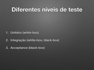 Diferentes níveis de teste
1. Unitário (white-box)
2. Integração (white-box, black-box)
3. Acceptance (black-box)
 