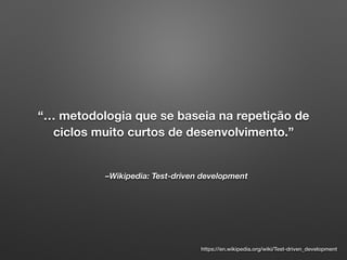 –Wikipedia: Test-driven development
“… metodologia que se baseia na repetição de
ciclos muito curtos de desenvolvimento.”
https://en.wikipedia.org/wiki/Test-driven_development
 