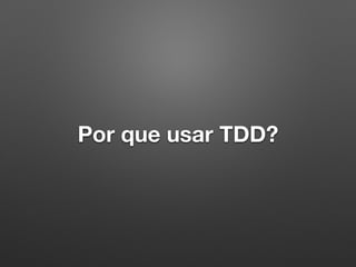 Por que usar TDD?
 